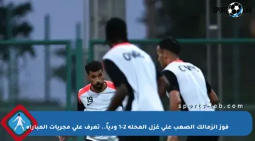 فوز الزمالك الصعب على غزل المحلة 2-1 ودياً.. تعرف على مجريات المباراة